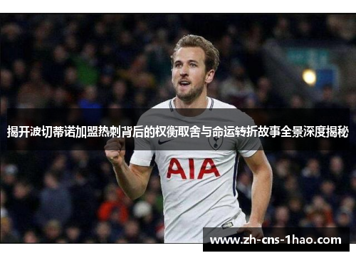 揭开波切蒂诺加盟热刺背后的权衡取舍与命运转折故事全景深度揭秘