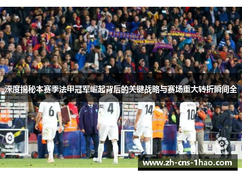 深度揭秘本赛季法甲冠军崛起背后的关键战略与赛场重大转折瞬间全