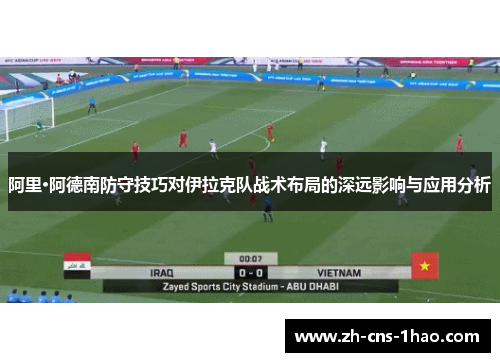 阿里·阿德南防守技巧对伊拉克队战术布局的深远影响与应用分析