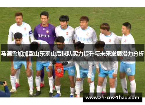 马德鲁加加盟山东泰山后球队实力提升与未来发展潜力分析